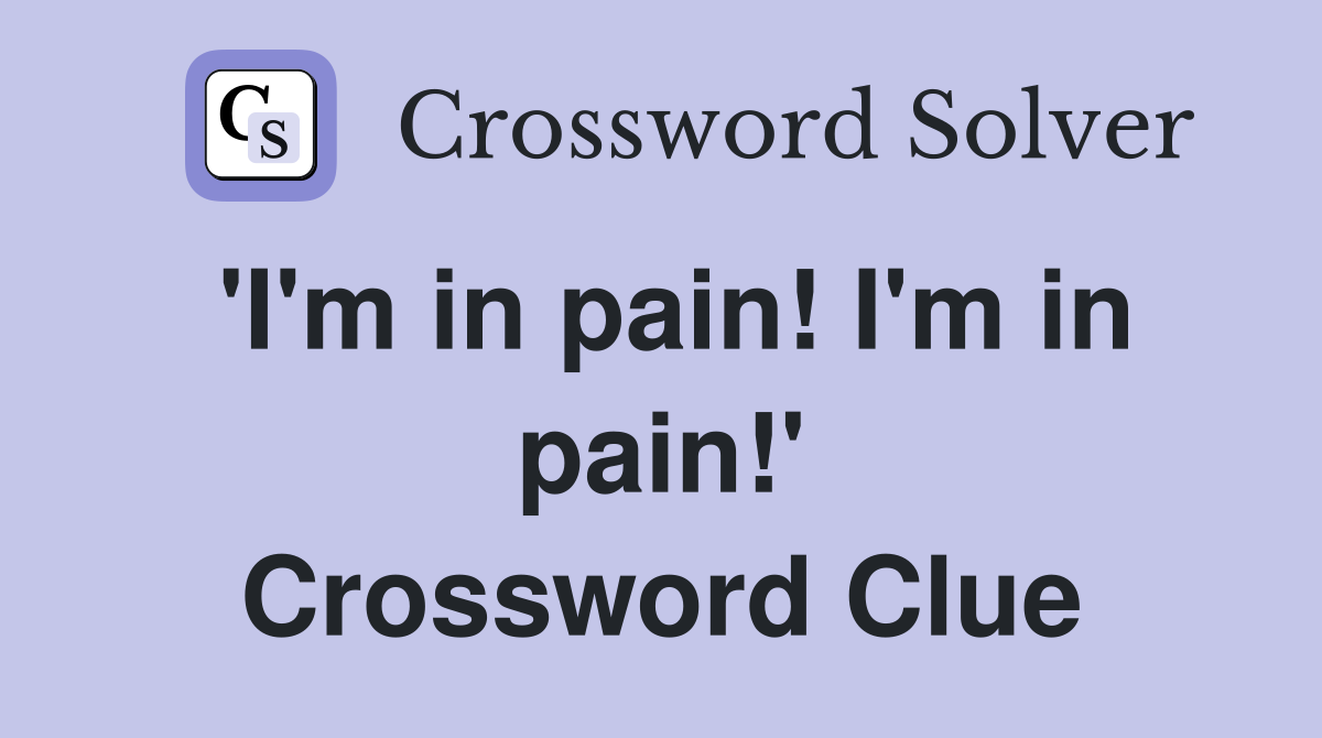 'I'm in pain! I'm in pain!' Crossword Clue