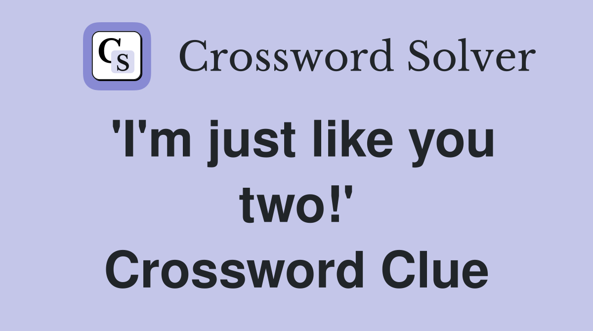 'I'm just like you two!' Crossword Clue