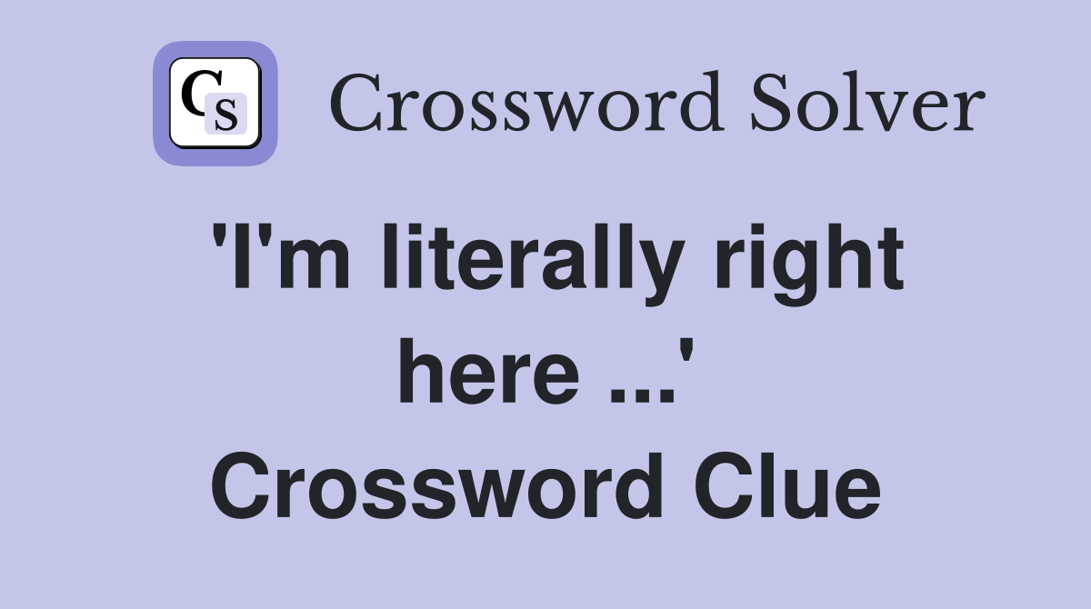 'I'm literally right here ...' Crossword Clue