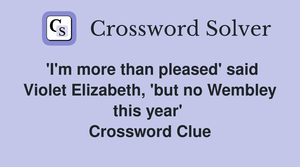 'I'm more than pleased' said Violet Elizabeth, 'but no Wembley this year'  Crossword Clue