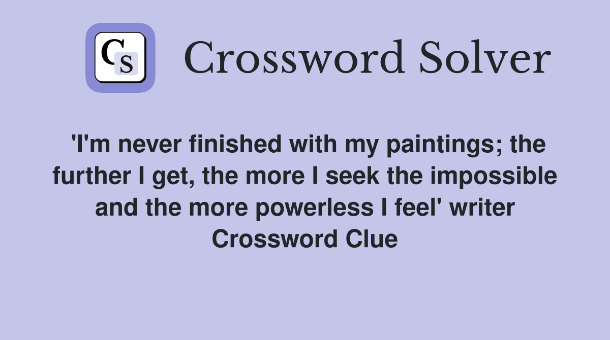 'I'm never finished with my paintings; the further I get, the more I seek the impossible and the more powerless I feel' writer Crossword Clue