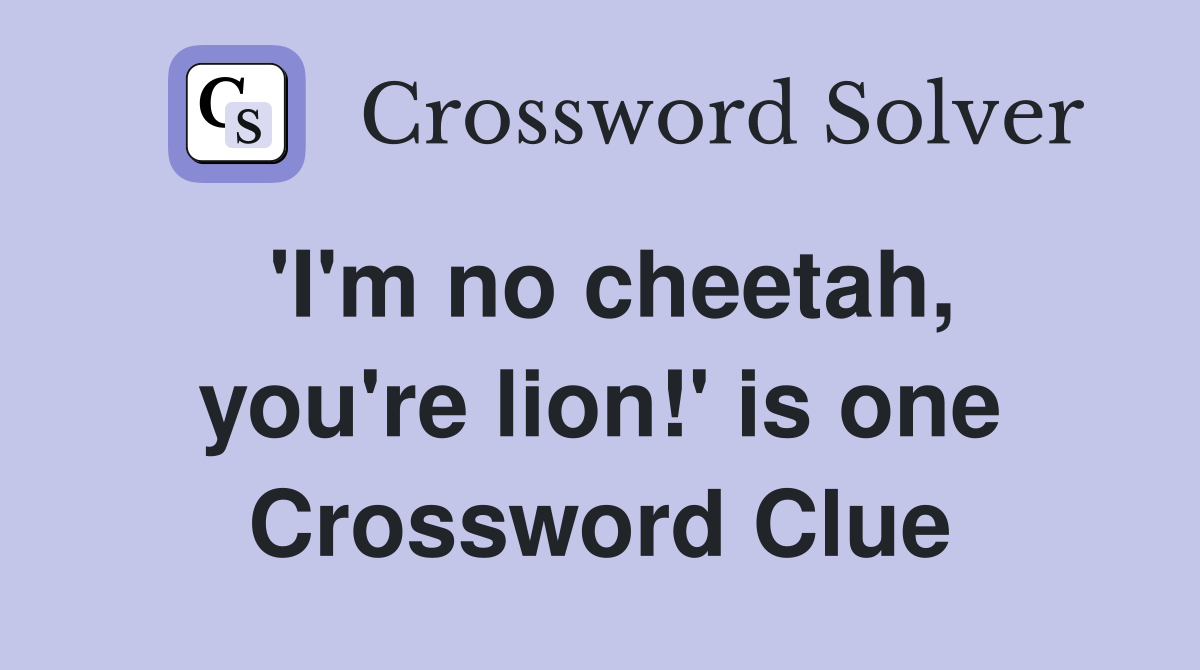 'I'm no cheetah, you're lion!' is one Crossword Clue
