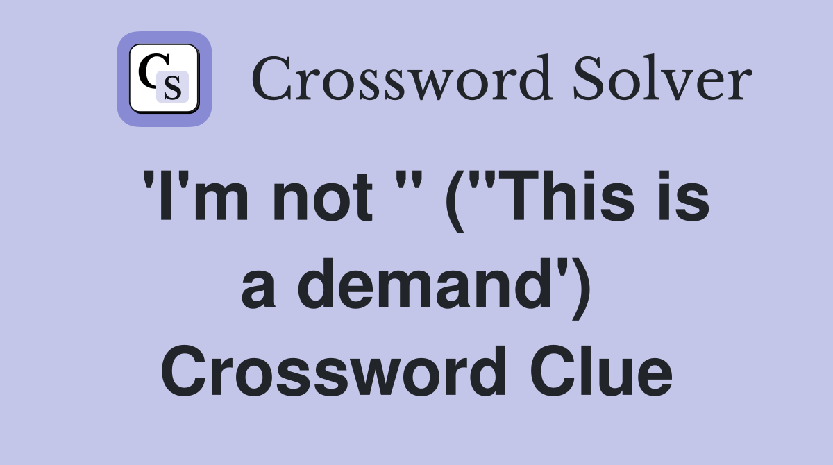 'I'm not " ("This is a demand') Crossword Clue