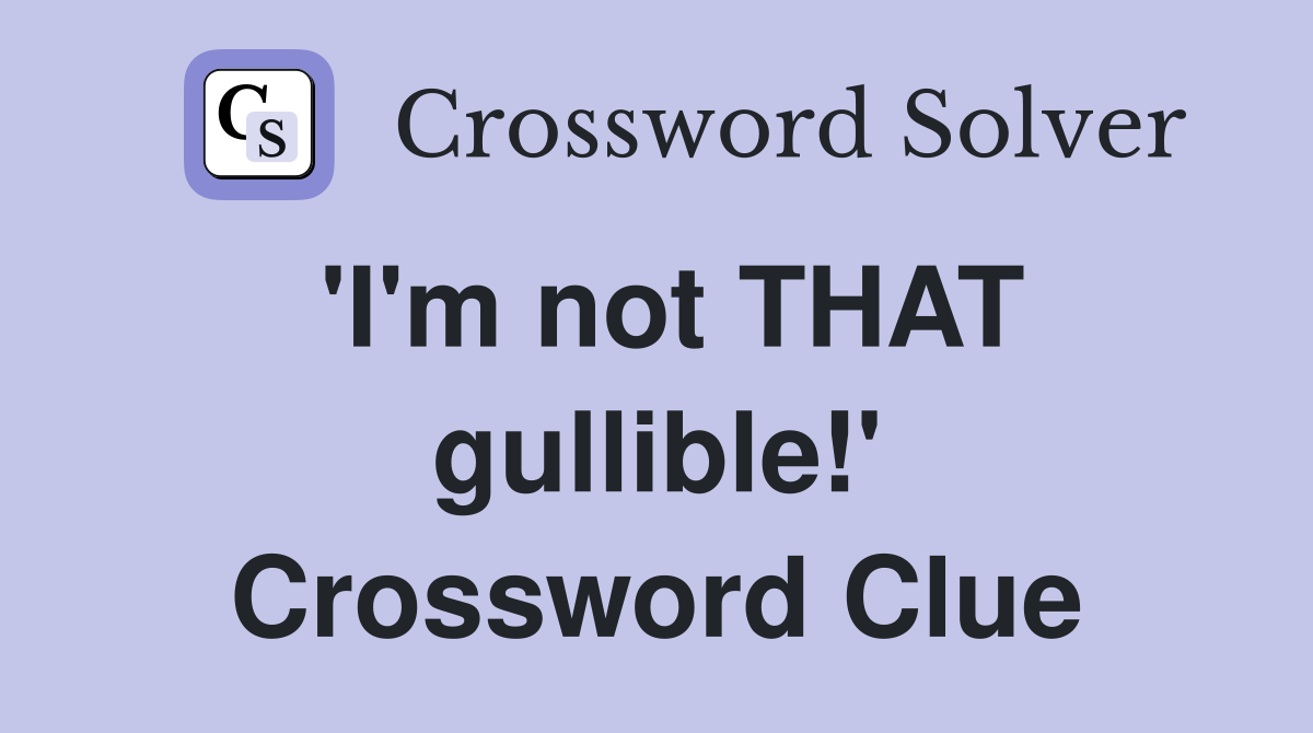 'I'm not THAT gullible!' Crossword Clue