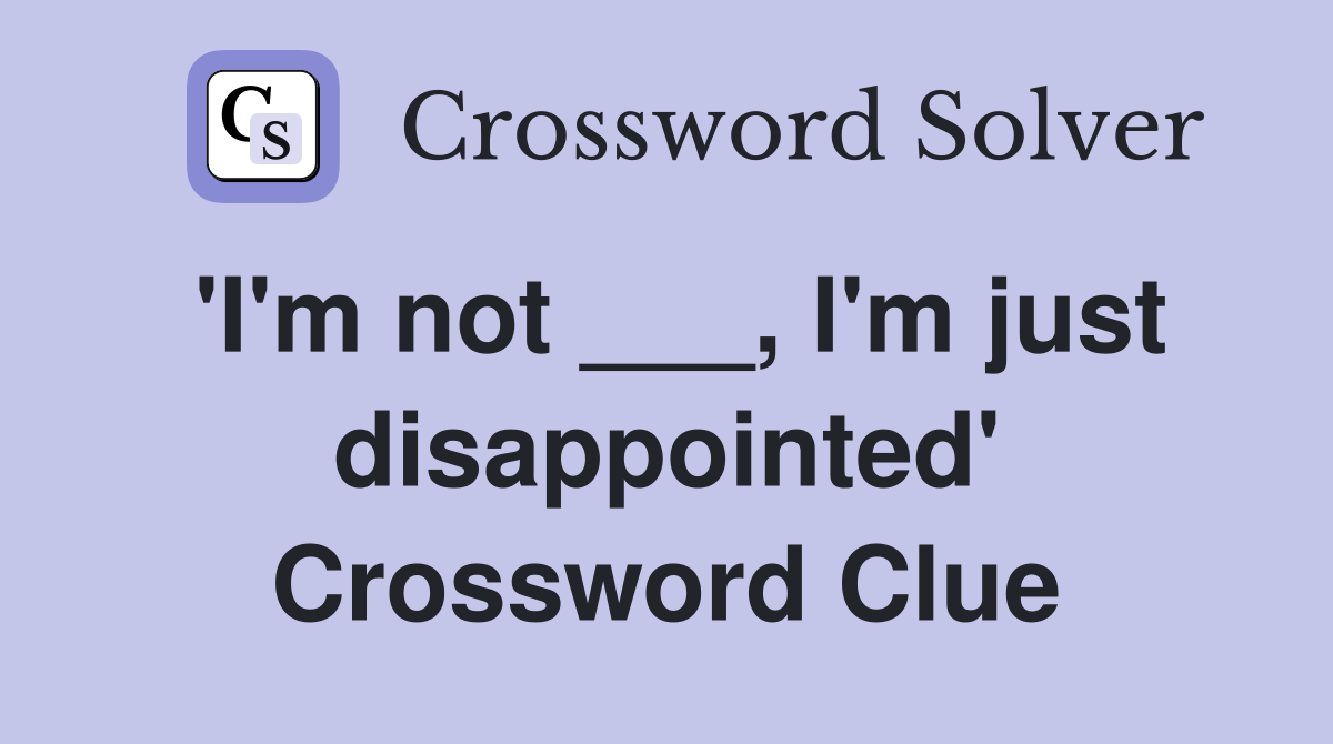 'I'm not ___, I'm just disappointed' Crossword Clue
