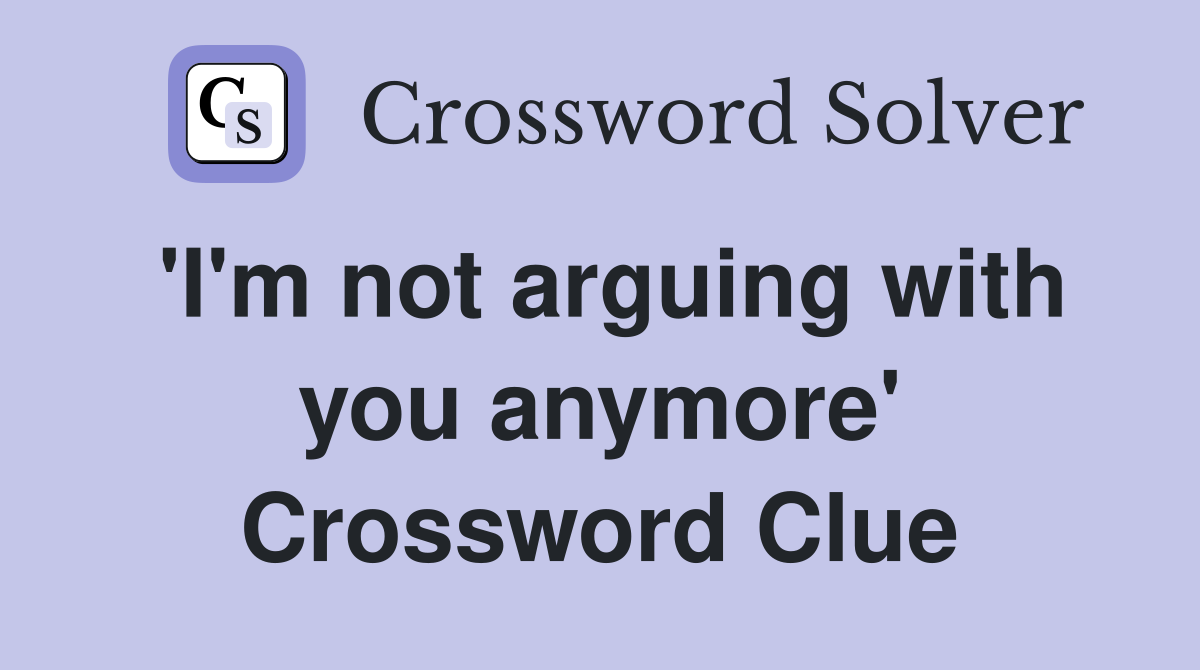 'I'm not arguing with you anymore' Crossword Clue