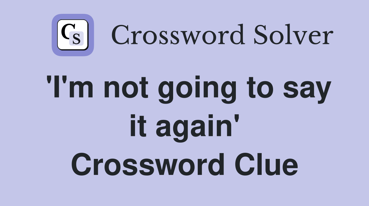 'I'm not going to say it again' Crossword Clue