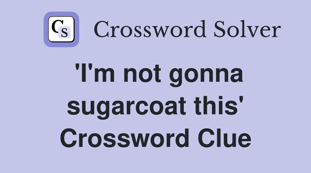 'I'm not gonna sugarcoat this' Crossword Clue