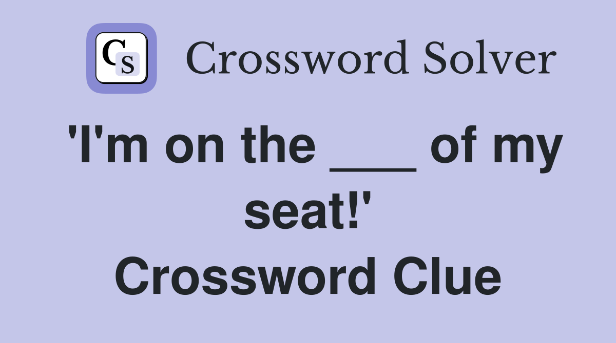 'I'm on the ___ of my seat!' Crossword Clue