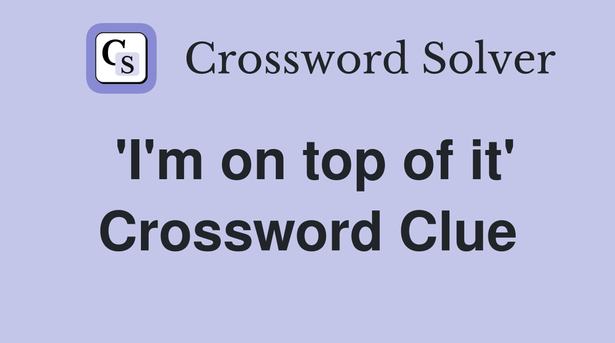 'I'm on top of it' Crossword Clue