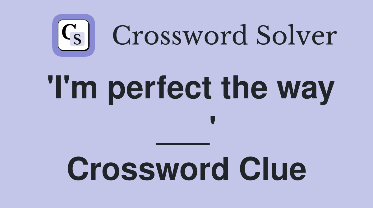 'I'm perfect the way ___' Crossword Clue