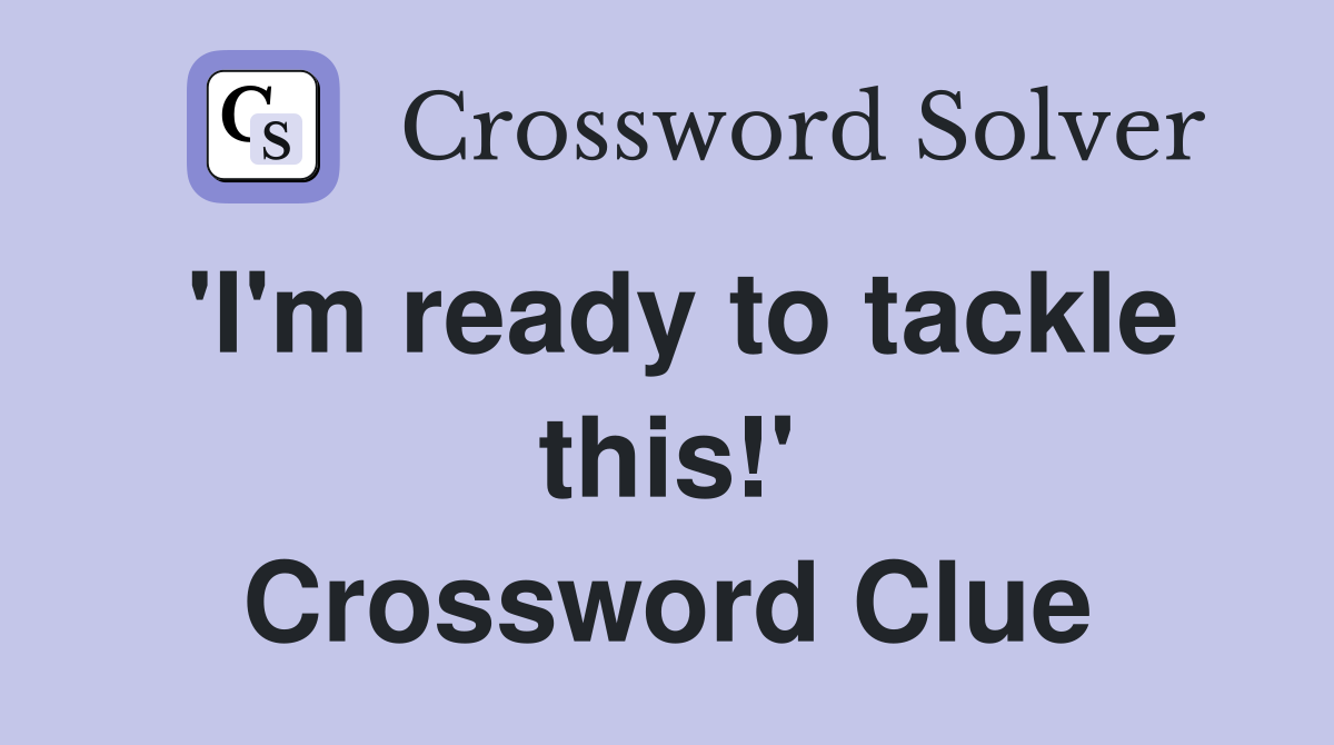 'I'm ready to tackle this!' Crossword Clue