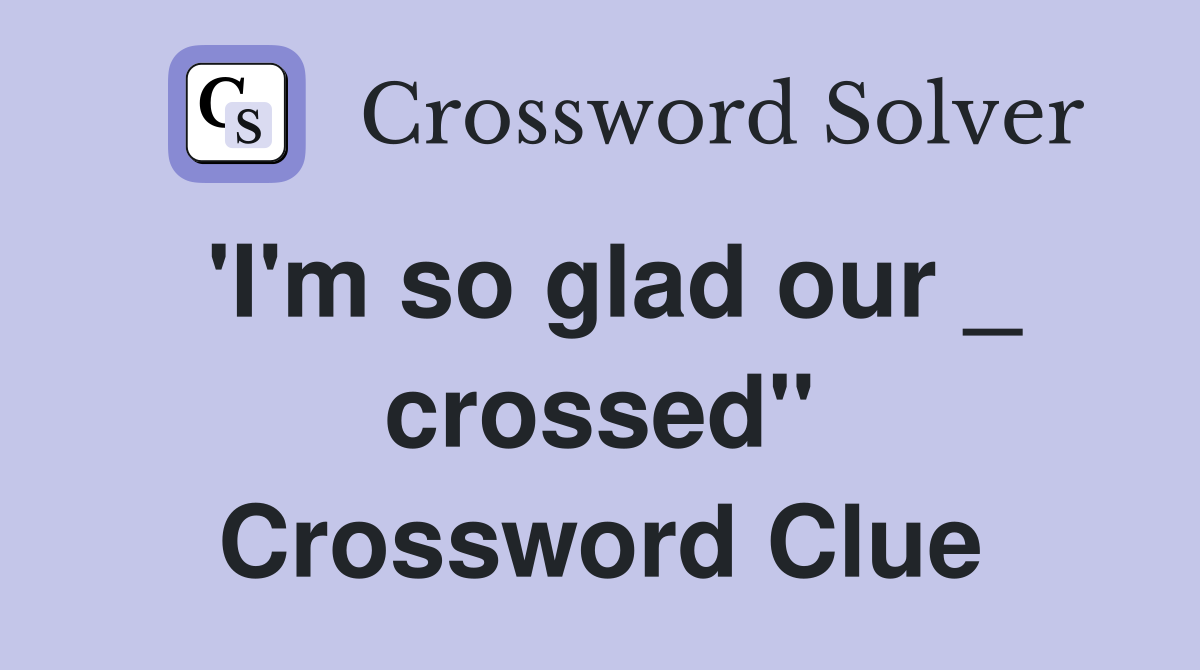 'I'm so glad our _ crossed" Crossword Clue