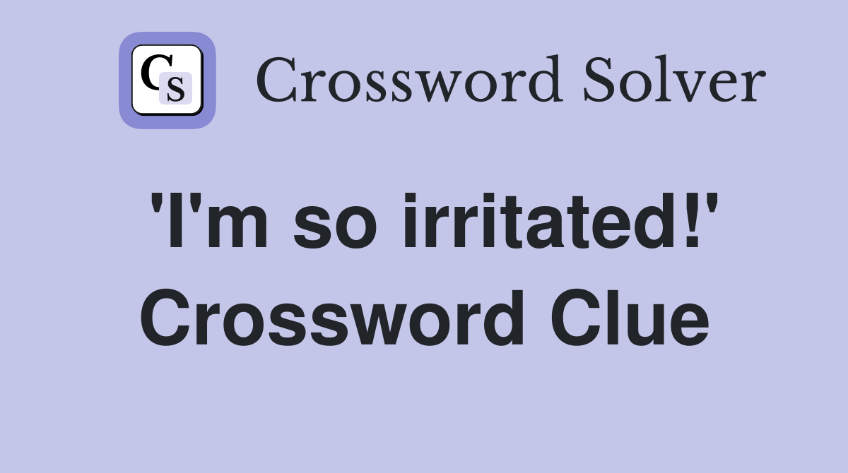 'I'm so irritated!' Crossword Clue