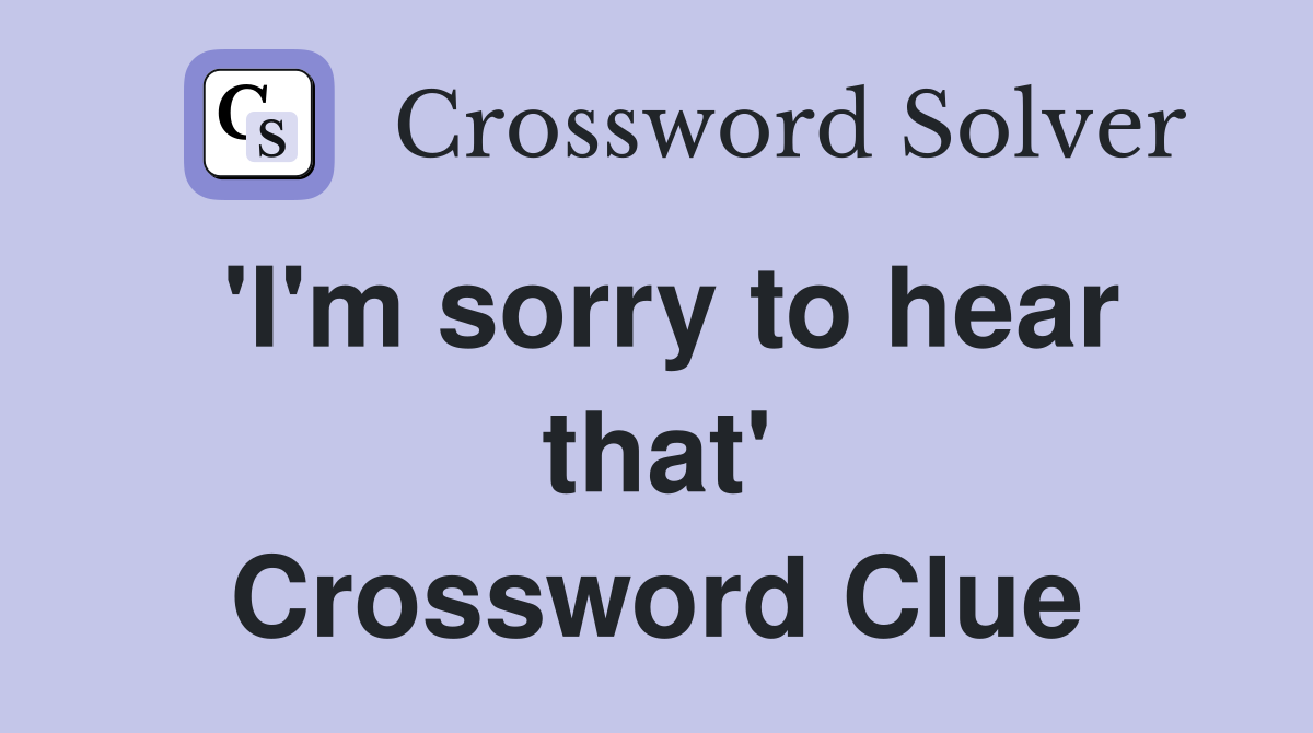 'I'm sorry to hear that' Crossword Clue