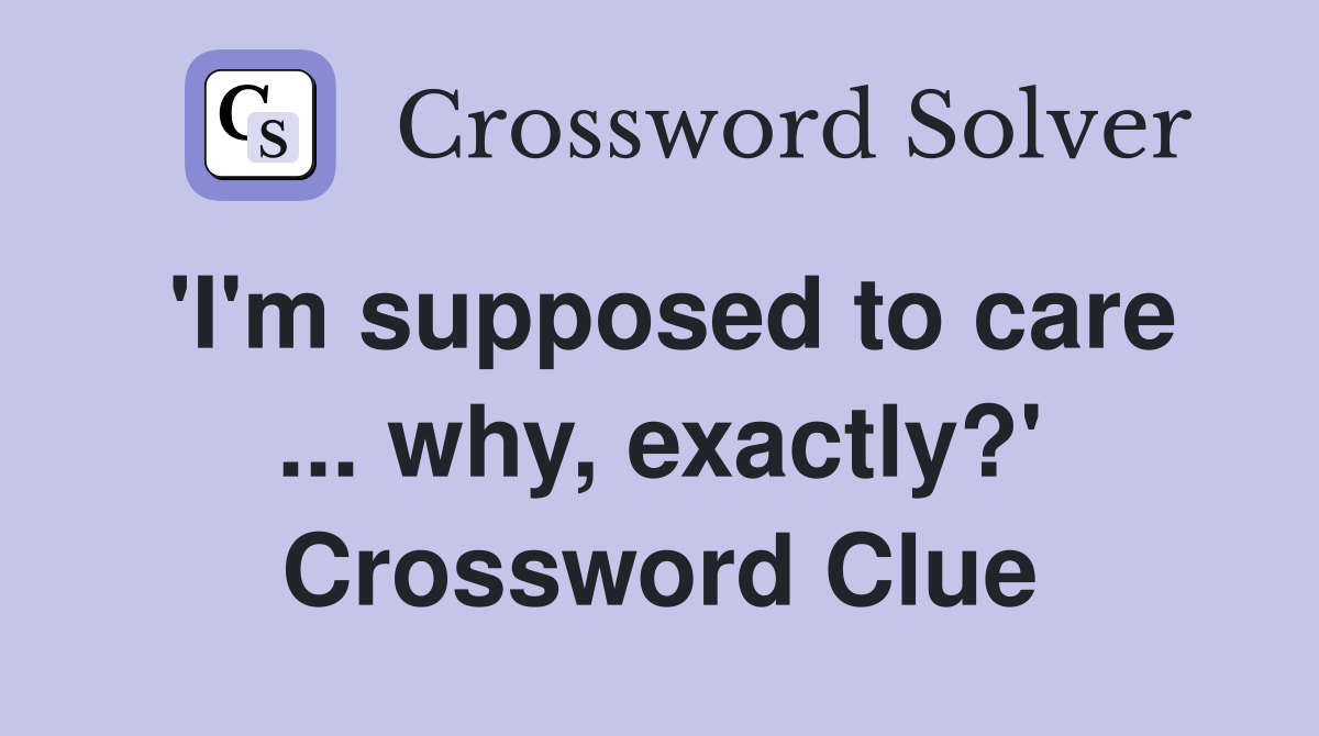 'I'm supposed to care ... why, exactly?' Crossword Clue