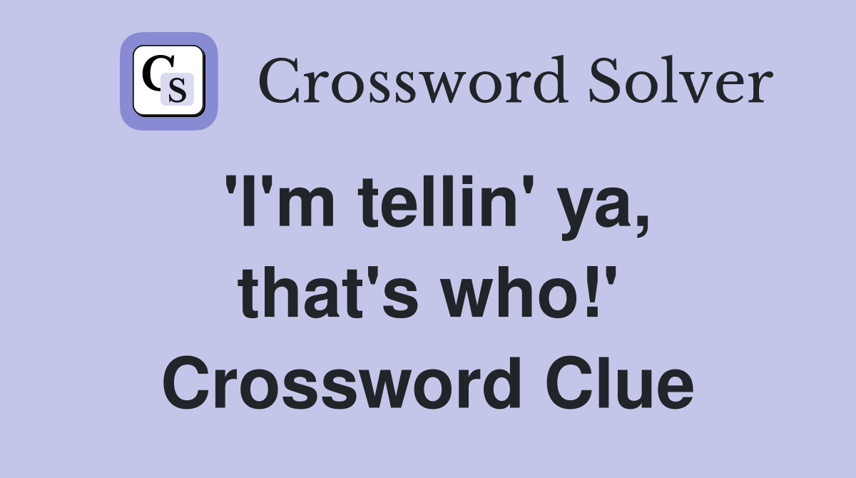 'I'm tellin' ya, that's who!' Crossword Clue
