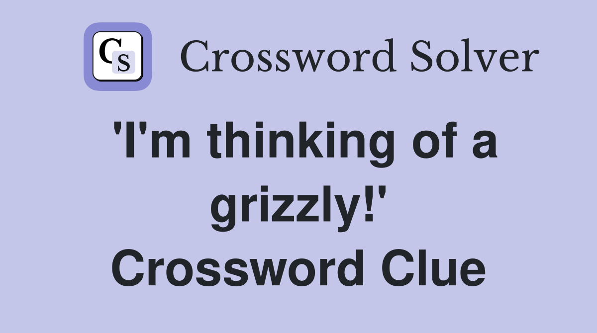 'I'm thinking of a grizzly!' Crossword Clue