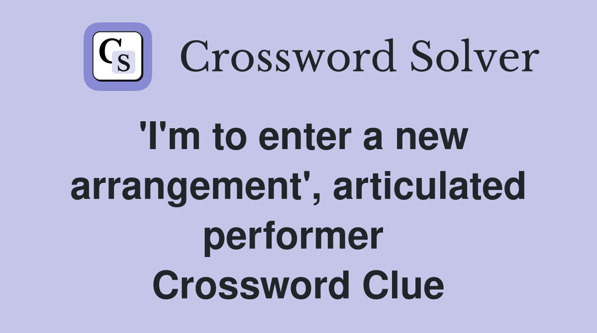 'I'm to enter a new arrangement', articulated performer  Crossword Clue