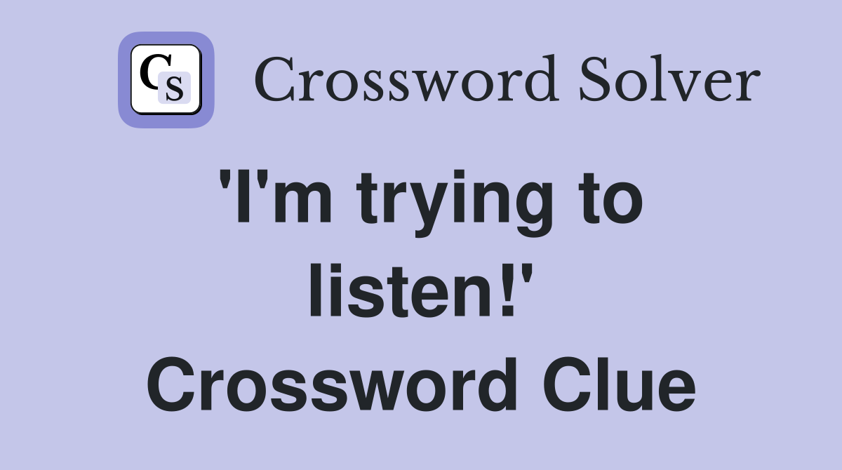 'I'm trying to listen!' Crossword Clue