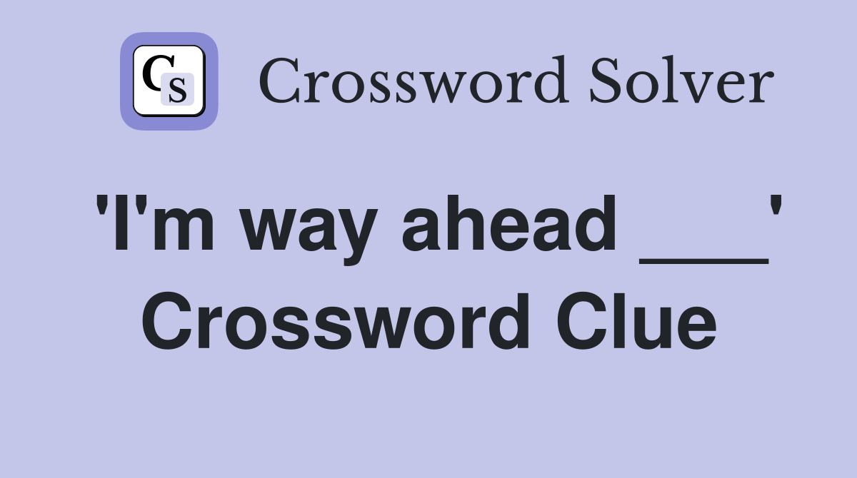 'I'm way ahead ___' Crossword Clue