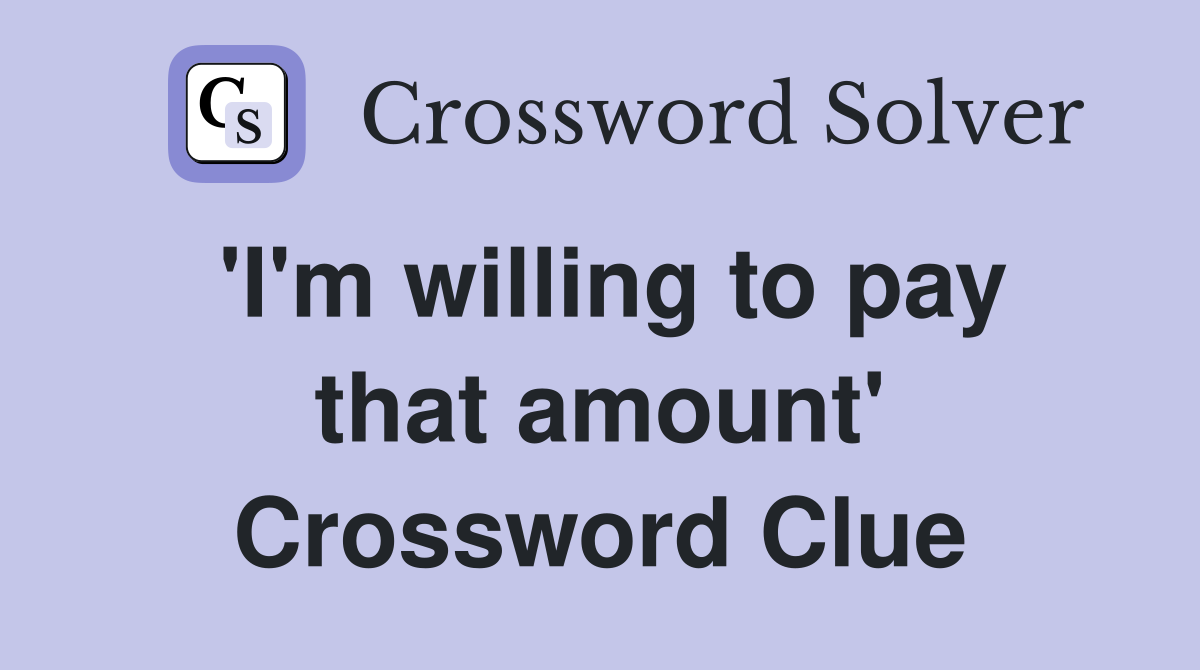 'I'm willing to pay that amount' Crossword Clue