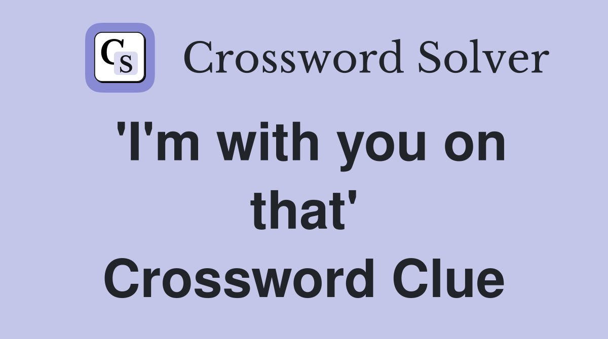 'I'm with you on that' Crossword Clue