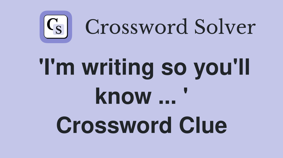 'I'm writing so you'll know ... ' Crossword Clue