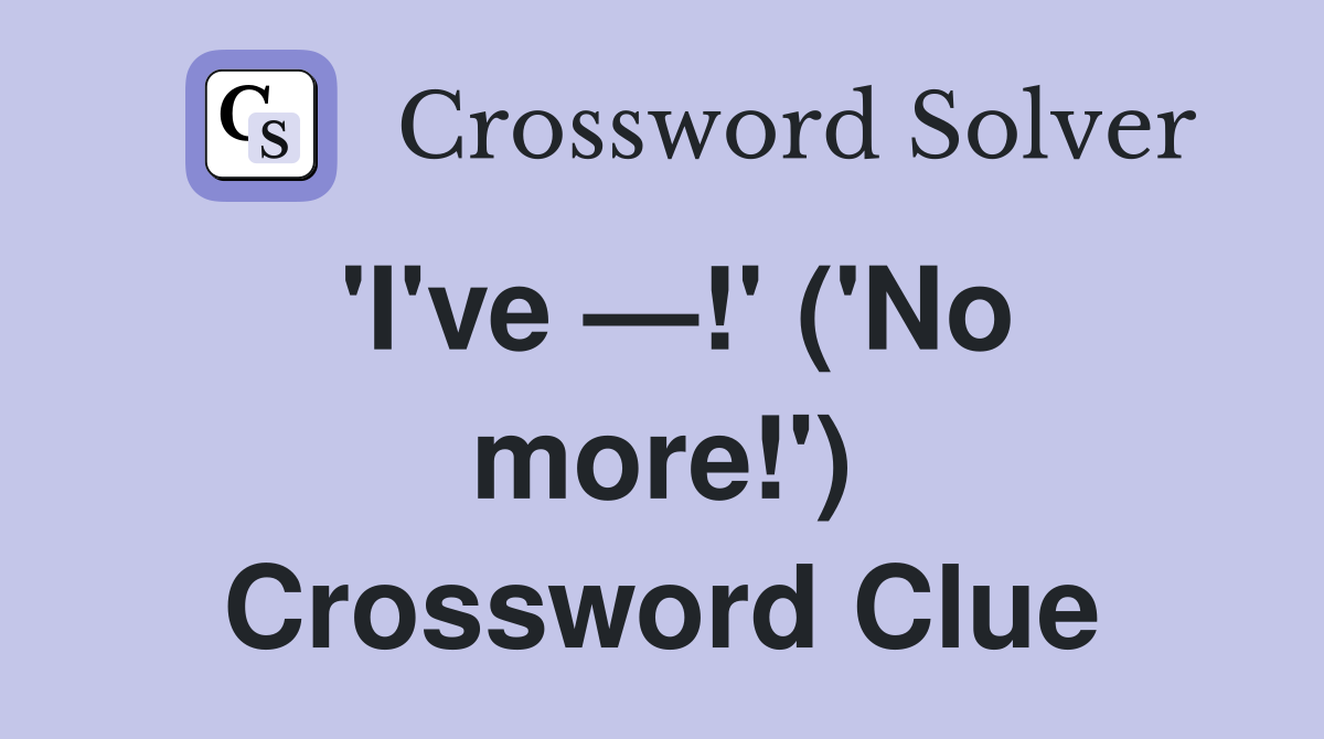 'I've —!' ('No more!') Crossword Clue