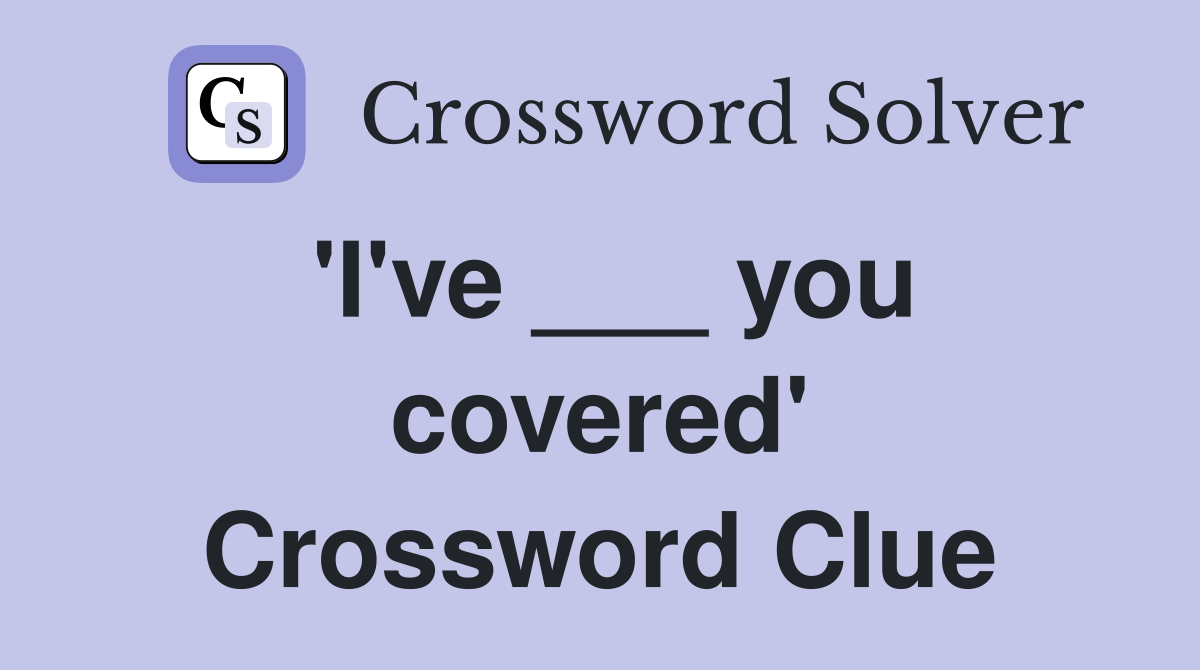 'I've ___ you covered' Crossword Clue