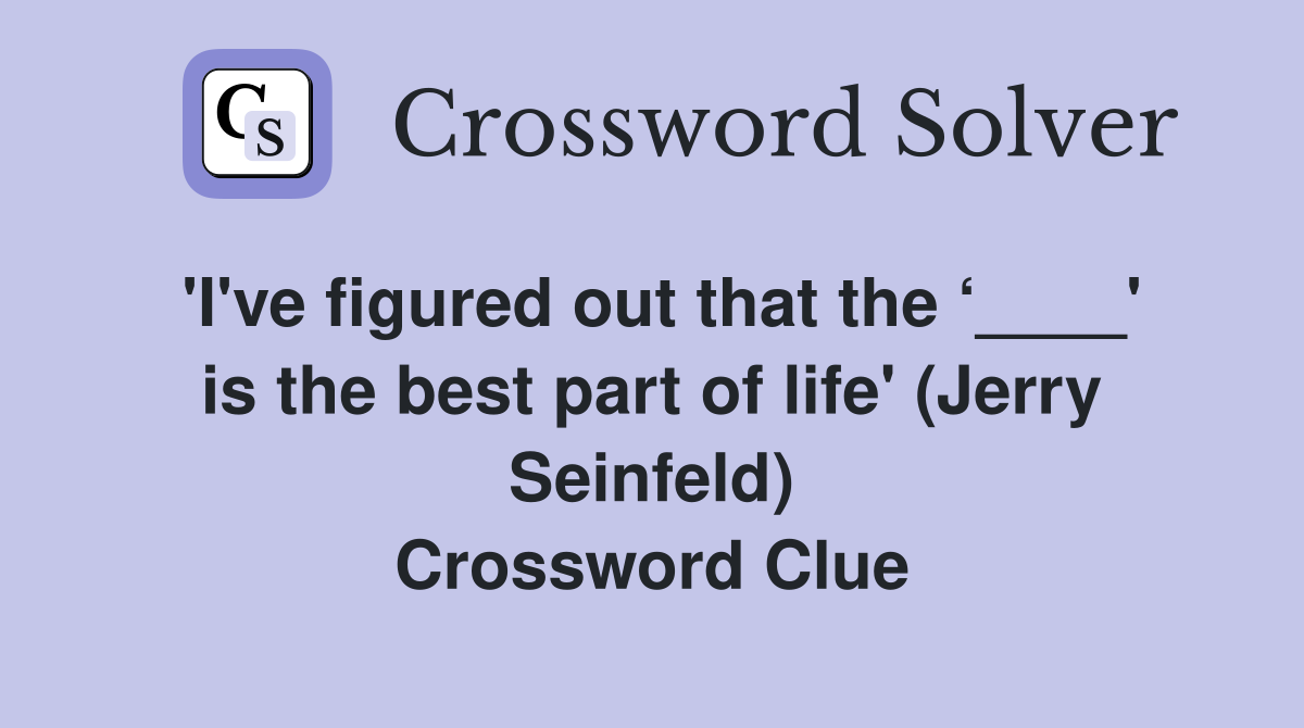 'I've figured out that the ‘____' is the best part of life' (Jerry Seinfeld) Crossword Clue