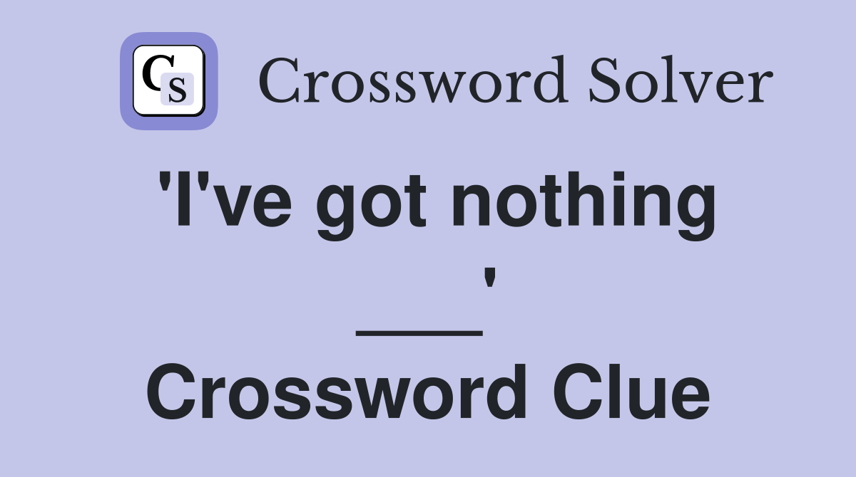 'I've got nothing ___' Crossword Clue