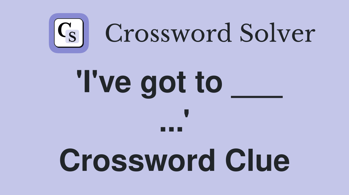 'I've got to ___ ...' Crossword Clue