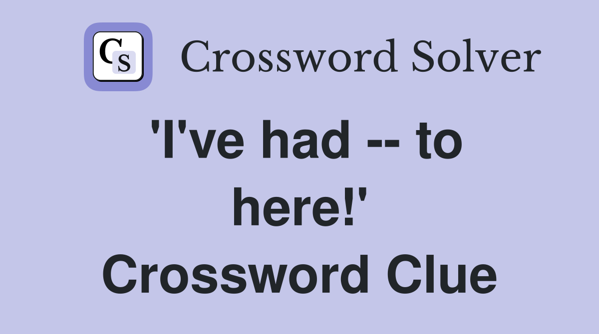 'I've had -- to here!' Crossword Clue