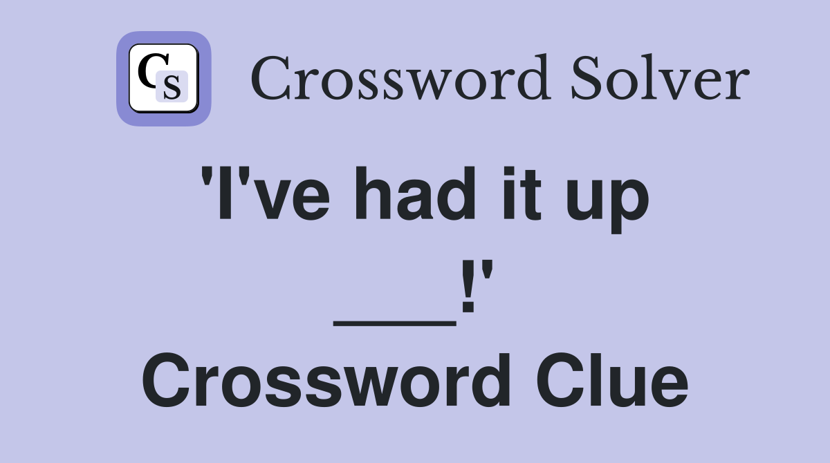 'I've had it up ___!' Crossword Clue