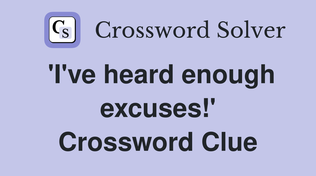 'I've heard enough excuses!' Crossword Clue