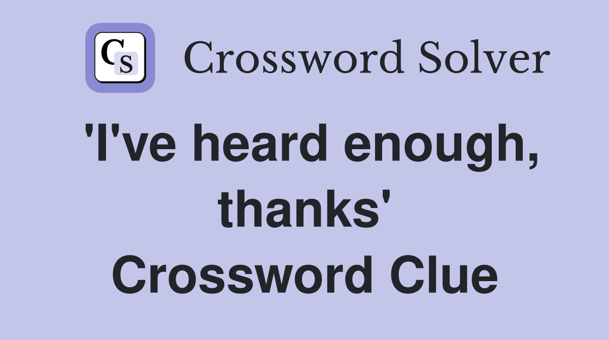 'I've heard enough, thanks' Crossword Clue