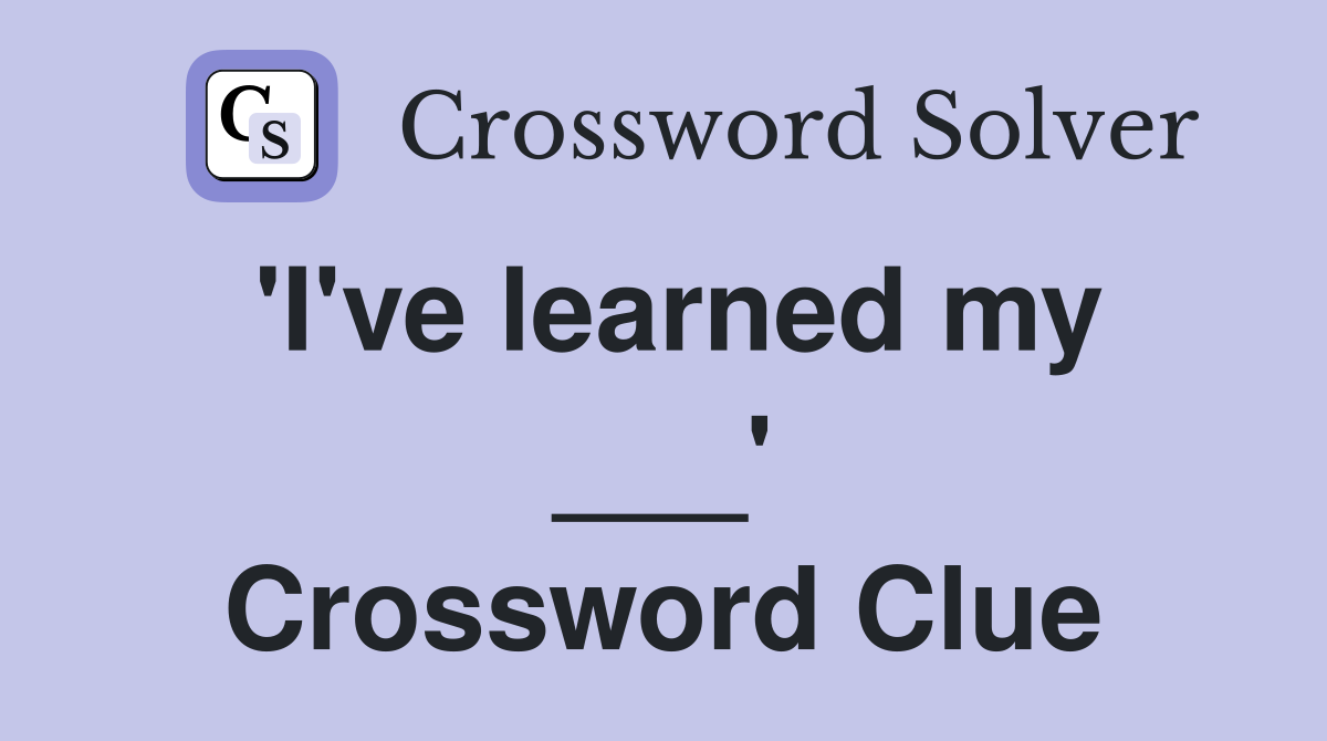 'I've learned my ___' Crossword Clue