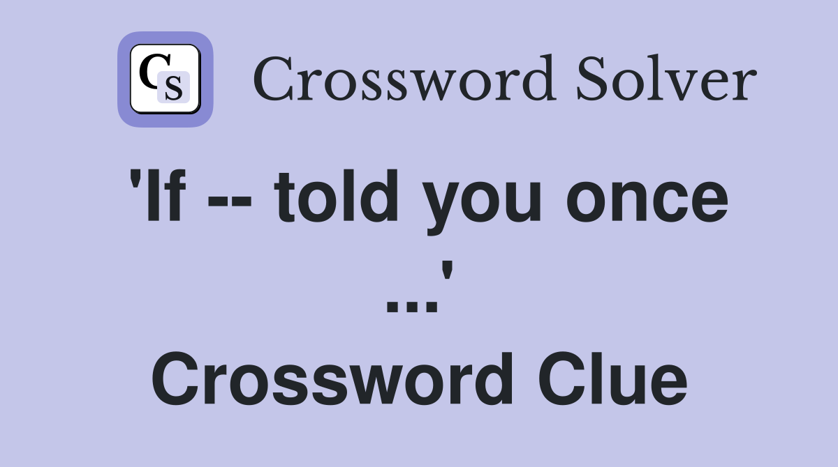 'If -- told you once ...' Crossword Clue