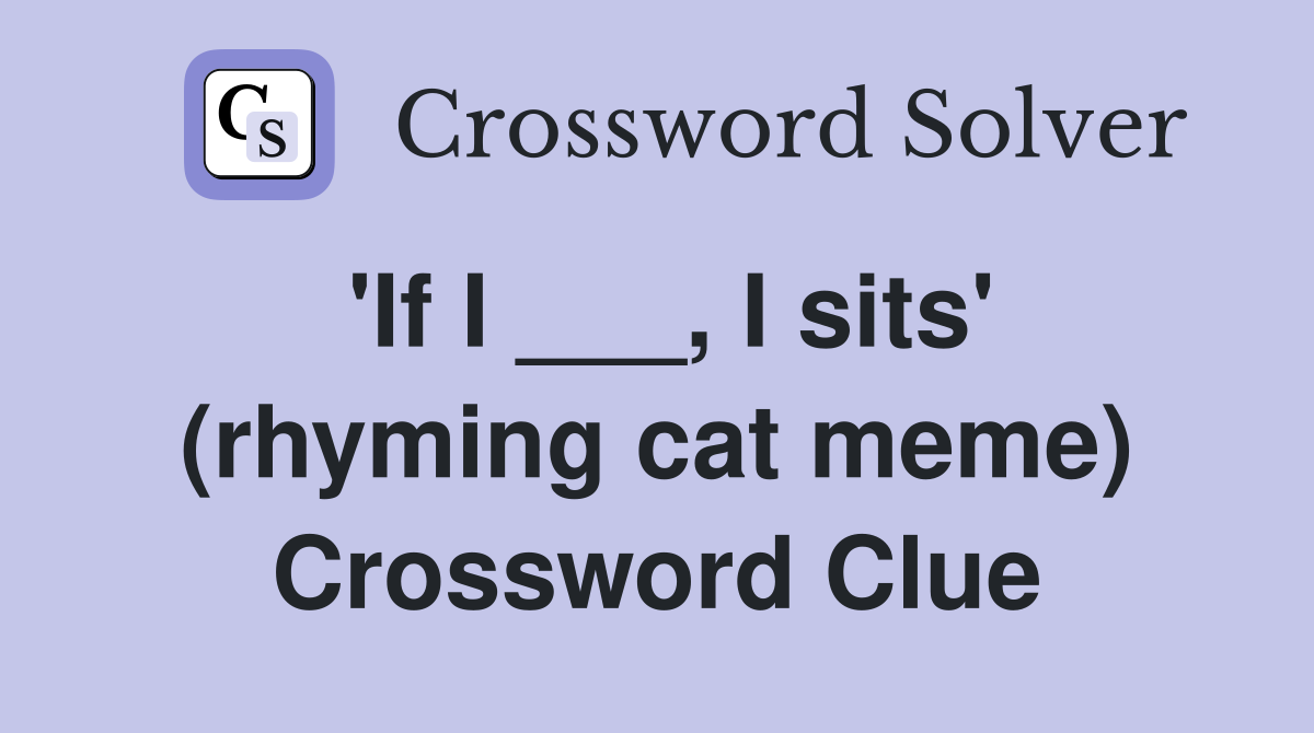 'If I ___, I sits' (rhyming cat meme) Crossword Clue