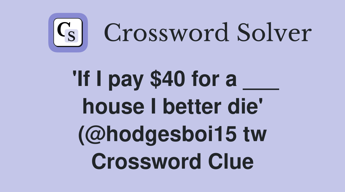 'If I pay $40 for a ___ house I better die' (@hodgesboi15 tw Crossword Clue