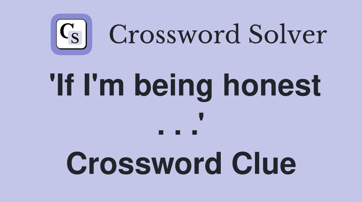 'If I'm being honest . . .' Crossword Clue