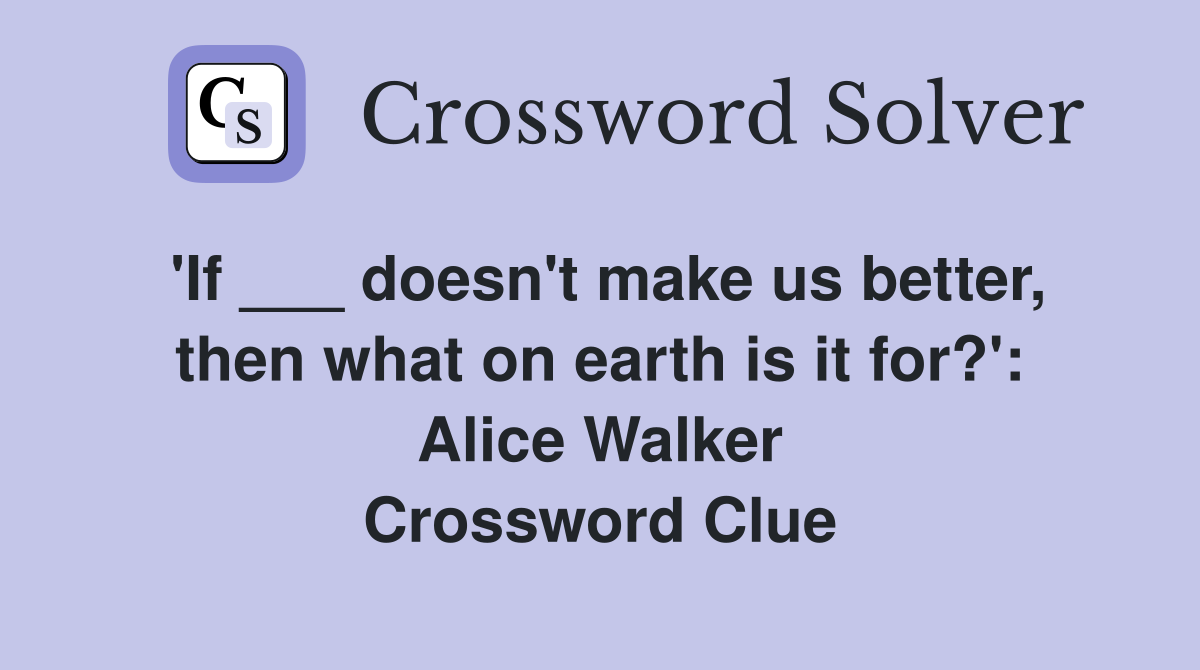 'If ___ doesn't make us better, then what on earth is it for?': Alice Walker Crossword Clue