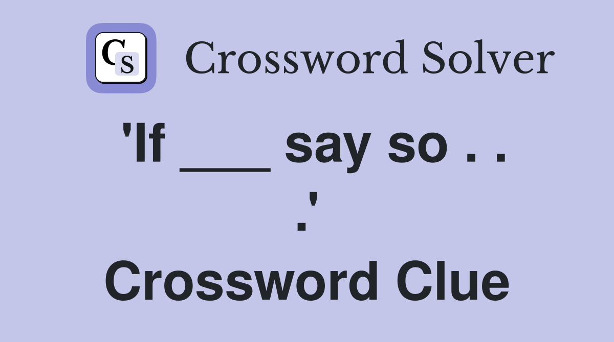 'If ___ say so . . .' Crossword Clue