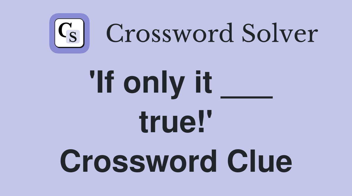 'If only it ___ true!' Crossword Clue