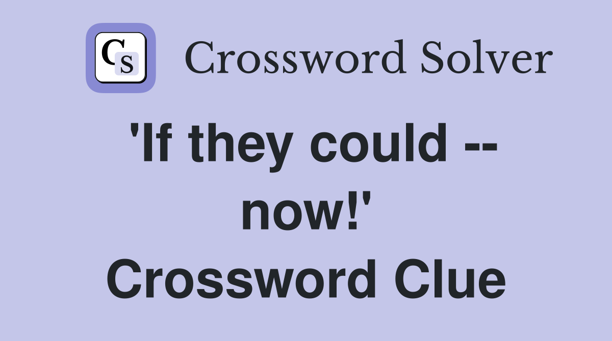 'If they could -- now!' Crossword Clue