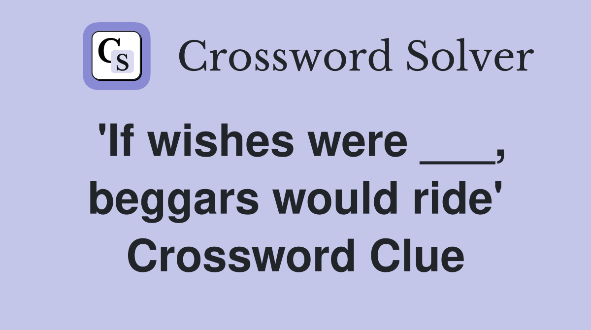 'If wishes were ___, beggars would ride' Crossword Clue
