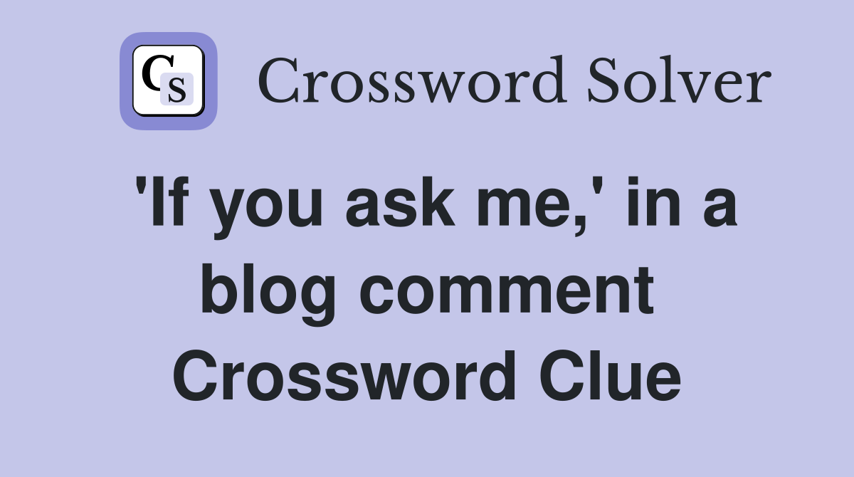 'If you ask me,' in a blog comment Crossword Clue
