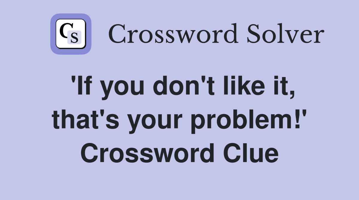 'If you don't like it, that's your problem!' Crossword Clue