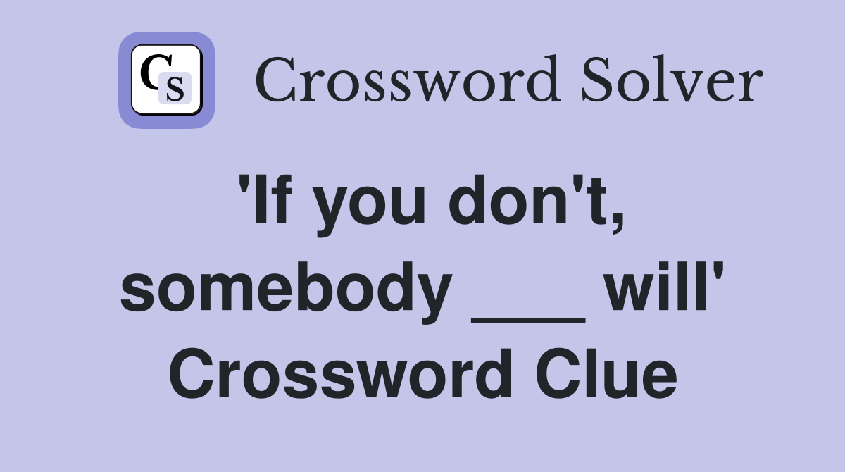 'If you don't, somebody ___ will' Crossword Clue